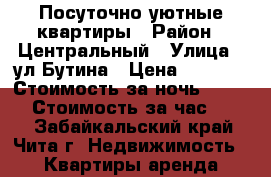 Посуточно уютные квартиры › Район ­ Центральный › Улица ­ ул Бутина › Цена ­ 1 150 › Стоимость за ночь ­ 1 150 › Стоимость за час ­ 300 - Забайкальский край, Чита г. Недвижимость » Квартиры аренда посуточно   . Забайкальский край